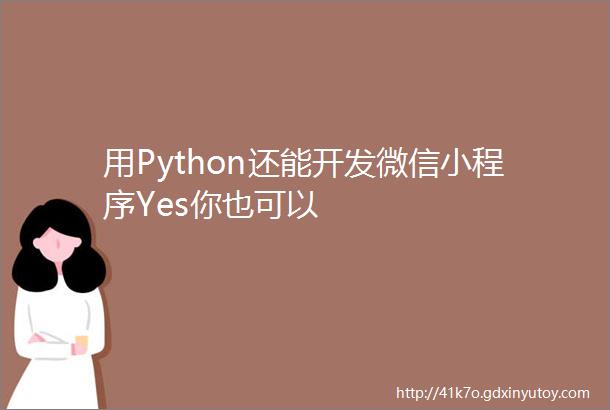 用Python还能开发微信小程序Yes你也可以