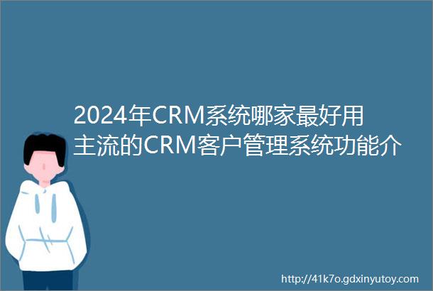 2024年CRM系统哪家最好用主流的CRM客户管理系统功能介绍支持试用